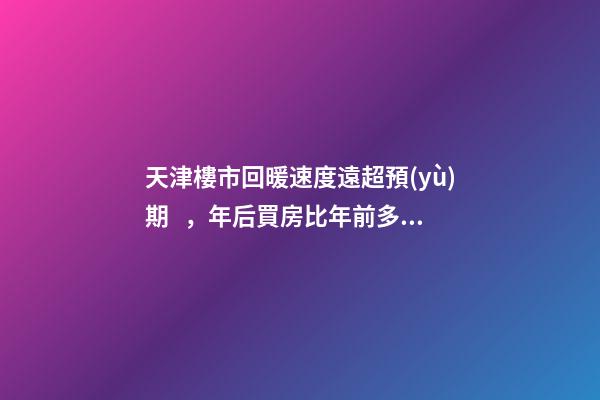 天津樓市回暖速度遠超預(yù)期，年后買房比年前多花十幾萬！